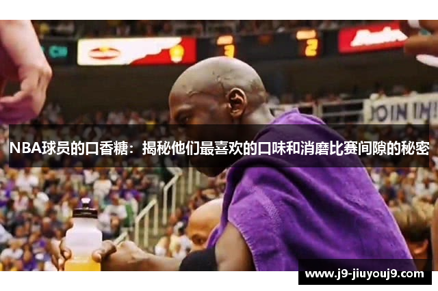 NBA球员的口香糖：揭秘他们最喜欢的口味和消磨比赛间隙的秘密