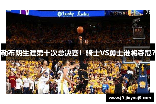 勒布朗生涯第十次总决赛！骑士VS勇士谁将夺冠？