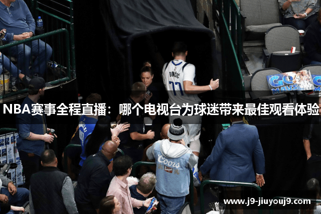 NBA赛事全程直播：哪个电视台为球迷带来最佳观看体验
