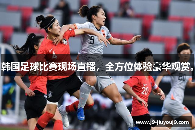 韩国足球比赛现场直播，全方位体验豪华观赏。