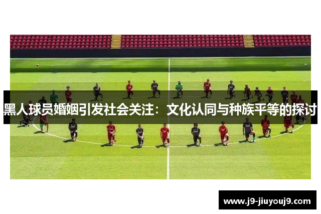 黑人球员婚姻引发社会关注：文化认同与种族平等的探讨