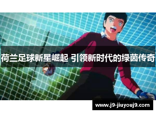 荷兰足球新星崛起 引领新时代的绿茵传奇