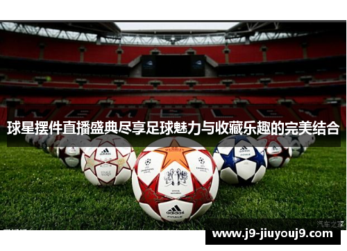 球星摆件直播盛典尽享足球魅力与收藏乐趣的完美结合