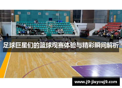 足球巨星们的篮球观赛体验与精彩瞬间解析