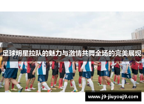 足球明星拉队的魅力与激情共舞全场的完美展现
