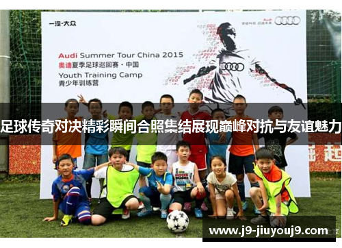 足球传奇对决精彩瞬间合照集结展现巅峰对抗与友谊魅力