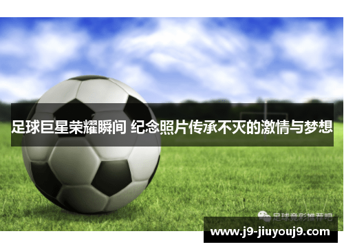 足球巨星荣耀瞬间 纪念照片传承不灭的激情与梦想