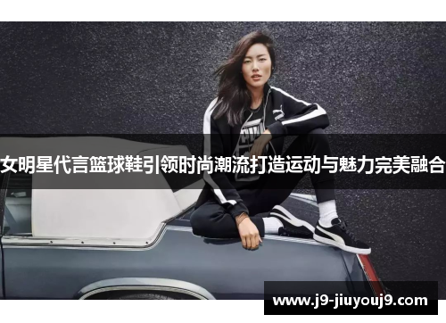 女明星代言篮球鞋引领时尚潮流打造运动与魅力完美融合