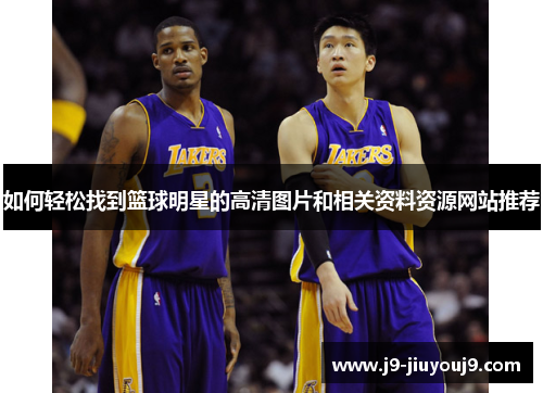 如何轻松找到篮球明星的高清图片和相关资料资源网站推荐
