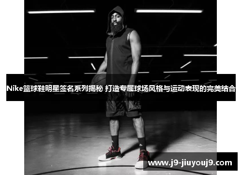 Nike篮球鞋明星签名系列揭秘 打造专属球场风格与运动表现的完美结合