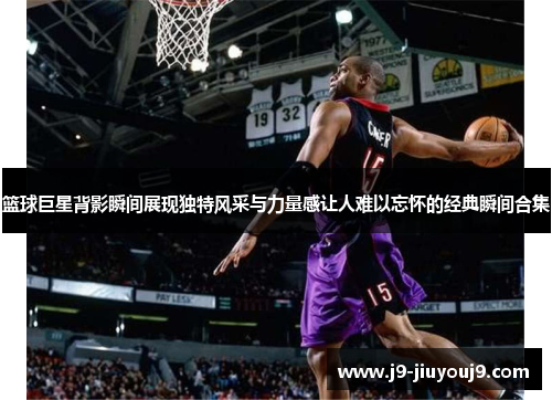 篮球巨星背影瞬间展现独特风采与力量感让人难以忘怀的经典瞬间合集