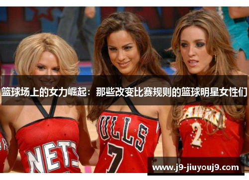 篮球场上的女力崛起：那些改变比赛规则的篮球明星女性们