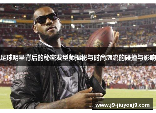足球明星背后的秘密发型师揭秘与时尚潮流的碰撞与影响