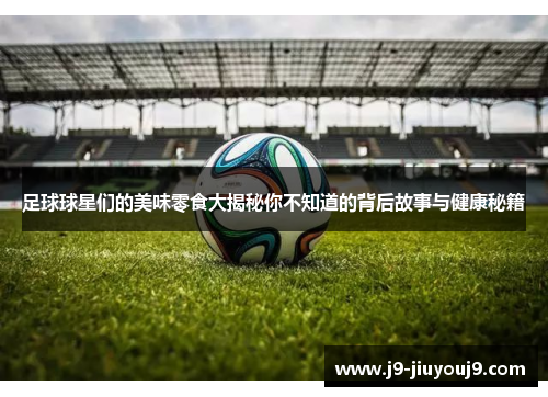 足球球星们的美味零食大揭秘你不知道的背后故事与健康秘籍