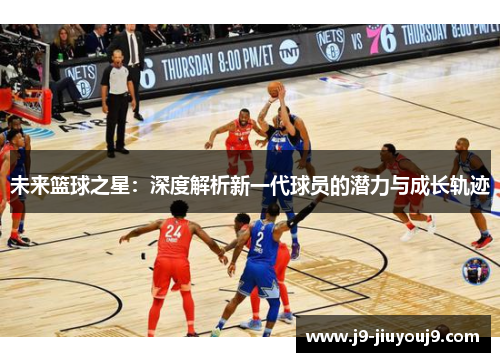 未来篮球之星：深度解析新一代球员的潜力与成长轨迹