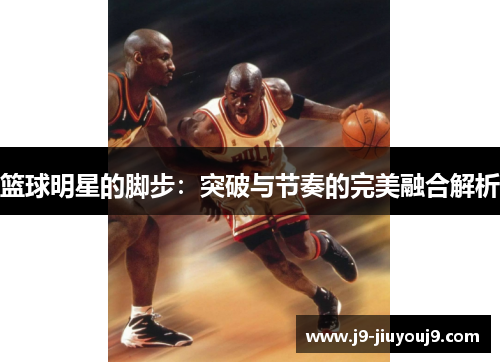 篮球明星的脚步：突破与节奏的完美融合解析
