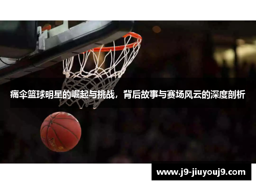 痛伞篮球明星的崛起与挑战，背后故事与赛场风云的深度剖析