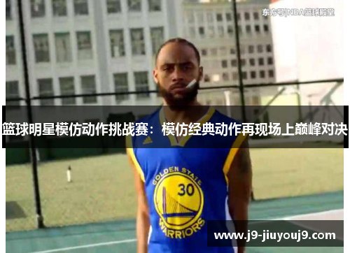 篮球明星模仿动作挑战赛：模仿经典动作再现场上巅峰对决