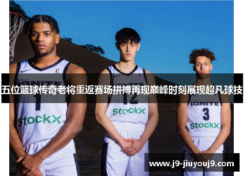 五位篮球传奇老将重返赛场拼搏再现巅峰时刻展现超凡球技