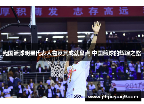 我国篮球明星代表人物及其成就盘点 中国篮球的辉煌之路